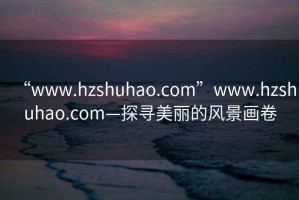 “www.hzshuhao.com”www.hzshuhao.com—探尋美麗的風(fēng)景畫卷