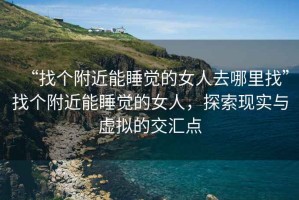 “找個附近能睡覺的女人去哪里找”找個附近能睡覺的女人，探索現實與虛擬的交匯點