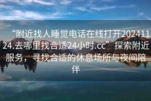 “附近找人睡覺電話在線打開20241124.去哪里找合適24小時.cc”探索附近服務，尋找合適的休息場所與夜間陪伴