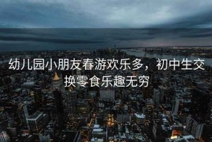 幼兒園小朋友春游歡樂多，初中生交換零食樂趣無窮
