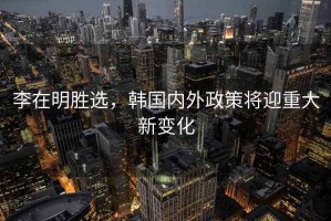 李在明勝選，韓國(guó)內(nèi)外政策將迎重大新變化