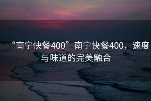 “南寧快餐400”南寧快餐400，速度與味道的完美融合