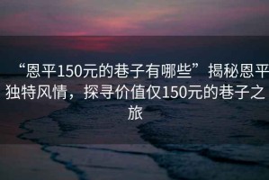“恩平150元的巷子有哪些”揭秘恩平獨(dú)特風(fēng)情，探尋價(jià)值僅150元的巷子之旅