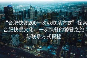 “合肥快餐200一次vx聯(lián)系方式”探索合肥快餐文化，一次快餐的饕餮之旅與聯(lián)系方式揭秘