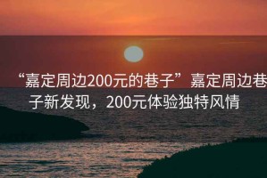 “嘉定周邊200元的巷子”嘉定周邊巷子新發(fā)現，200元體驗獨特風情