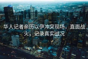 華人記者親歷以伊沖突現(xiàn)場，直面戰(zhàn)火，記錄真實戰(zhàn)況
