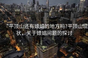 “平頂山還有嫖娼的地方嗎?平頂山現(xiàn)狀，關(guān)于嫖娼問(wèn)題的探討