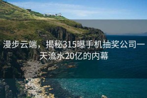 漫步云端，揭秘315曝手機(jī)抽獎(jiǎng)公司一天流水20億的內(nèi)幕