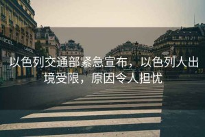 以色列交通部緊急宣布，以色列人出境受限，原因令人擔(dān)憂