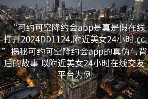 “可約可空降約會(huì)app是真是假在線打開2024DD1124.附近美女24小時(shí).cc”揭秘可約可空降約會(huì)app的真?zhèn)闻c背后的故事 以附近美女24小時(shí)在線交友平臺(tái)為例