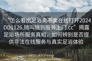 “怎么看出足浴賣不賣在線打開2024DD1126.隨叫隨到服務上門.cc”揭露足浴場所服務真相，如何辨別是否提供非法在線服務與真實足浴體驗