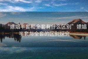 “嫖娼半套和全套有什么區(qū)別”嫖娼半套與全套的區(qū)別探究