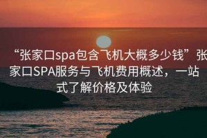 “張家口spa包含飛機(jī)大概多少錢”張家口SPA服務(wù)與飛機(jī)費(fèi)用概述，一站式了解價(jià)格及體驗(yàn)