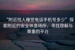 “附近找人睡覺電話手機(jī)號多少”探索附近的安全休息場所，尋找理解與尊重的平臺