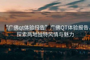 “廣佛qt體驗(yàn)報(bào)告”廣佛QT體驗(yàn)報(bào)告，探索兩地獨(dú)特風(fēng)情與魅力