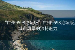 “廣州9598論壇版”廣州9598論壇版，城市風(fēng)景的獨特魅力