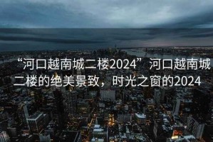 “河口越南城二樓2024”河口越南城二樓的絕美景致，時(shí)光之窗的2024