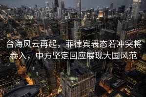 臺(tái)海風(fēng)云再起，菲律賓表態(tài)若沖突將卷入，中方堅(jiān)定回應(yīng)展現(xiàn)大國(guó)風(fēng)范