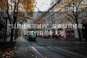 “51風樓閣同城約”探索51風樓閣，同城約會的新天地