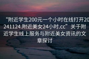 “附近學(xué)生200元一個(gè)小時(shí)在線打開(kāi)20241124.附近美女24小時(shí).cc”關(guān)于附近學(xué)生線上服務(wù)與附近美女資訊的文章探討