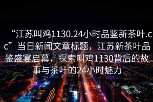 “江蘇叫雞1130.24小時(shí)品鑒新茶葉.cc”當(dāng)日新聞文章標(biāo)題，江蘇新茶葉品鑒盛宴啟幕，探索叫雞1130背后的故事與茶葉的24小時(shí)魅力