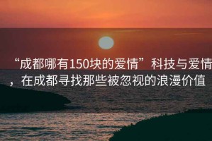 “成都哪有150塊的愛情”科技與愛情，在成都尋找那些被忽視的浪漫價(jià)值