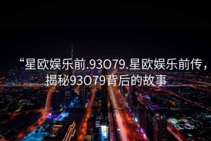 “星歐娛樂前.93O79.星歐娛樂前傳，揭秘93O79背后的故事