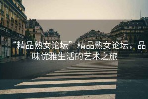 “精品熟女論壇”精品熟女論壇，品味優(yōu)雅生活的藝術(shù)之旅