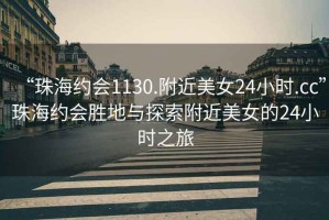 “珠海約會1130.附近美女24小時.cc”珠海約會勝地與探索附近美女的24小時之旅