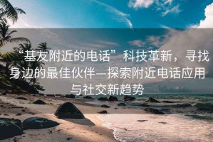 “基友附近的電話”科技革新，尋找身邊的最佳伙伴—探索附近電話應(yīng)用與社交新趨勢