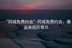 “同城免費(fèi)約會(huì)”同城免費(fèi)約會(huì)，邂逅美麗的意外