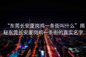 “東莞長安廈崗雞一條街叫什么”揭秘東莞長安廈崗雞一條街的真實(shí)名字