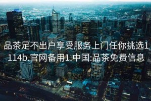 品茶足不出戶享受服務(wù)上門任你挑選1114b.官網(wǎng)備用1.中國:品茶免費(fèi)信息