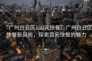 “廣州白云區(qū)100元快餐”廣州白云區(qū)快餐新風尚，探索百元快餐的魅力