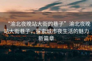 “渝北夜晚站大街的巷子”渝北夜晚站大街巷子，探索城市夜生活的魅力新篇章