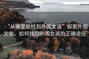 “從哪里能找到外圍女孩”探索外圍文化，如何找到外圍女孩的正確途徑