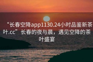 “長春空降app1130.24小時品鑒新茶葉.cc”長春的夜與晨，遇見空降的茶葉盛宴