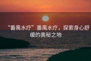 “番禺水療”番禺水療，探索身心舒緩的奧秘之地