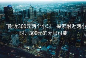 “附近300元兩個小時”探索附近兩小時，300元的無限可能