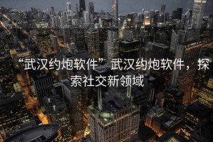 “武漢約炮軟件”武漢約炮軟件，探索社交新領(lǐng)域