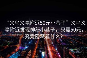 “義烏義亭附近50元小巷子”義烏義亭附近發(fā)現(xiàn)神秘小巷子，只需50元，究竟隱藏著什么？