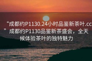 “成都約P1130.24小時(shí)品鑒新茶葉.cc”成都約P1130品鑒新茶盛會，全天候體驗(yàn)茶葉的獨(dú)特魅力