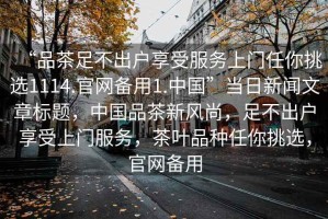 “品茶足不出戶享受服務上門任你挑選1114.官網(wǎng)備用1.中國”當日新聞文章標題，中國品茶新風尚，足不出戶享受上門服務，茶葉品種任你挑選，官網(wǎng)備用