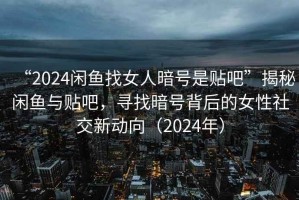 “2024閑魚找女人暗號是貼吧”揭秘閑魚與貼吧，尋找暗號背后的女性社交新動向（2024年）