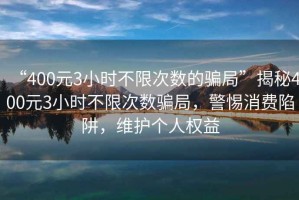 “400元3小時不限次數的騙局”揭秘400元3小時不限次數騙局，警惕消費陷阱，維護個人權益