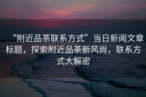 “附近品茶聯(lián)系方式”當日新聞文章標題，探索附近品茶新風(fēng)尚，聯(lián)系方式大解密