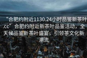 “合肥約附近1130.24小時品鑒新茶葉.cc”合肥約附近新茶葉品鑒活動，全天候品鑒新茶葉盛宴，引領茶文化新潮流