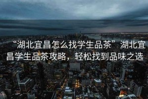 “湖北宜昌怎么找學生品茶”湖北宜昌學生品茶攻略，輕松找到品味之選