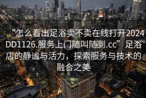 “怎么看出足浴賣不賣在線打開2024DD1126.服務(wù)上門隨叫隨到.cc”足浴店的靜謐與活力，探索服務(wù)與技術(shù)的融合之美