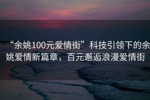 “余姚100元愛情街”科技引領(lǐng)下的余姚愛情新篇章，百元邂逅浪漫愛情街